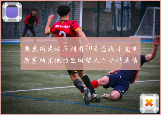 奥康纳建议马刺用20号签选小克里斯塞纳克他的空间型大个子特质值得关注