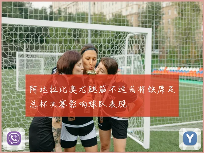 阿达拉比奥尤腿筋不适或将缺席足总杯决赛影响球队表现