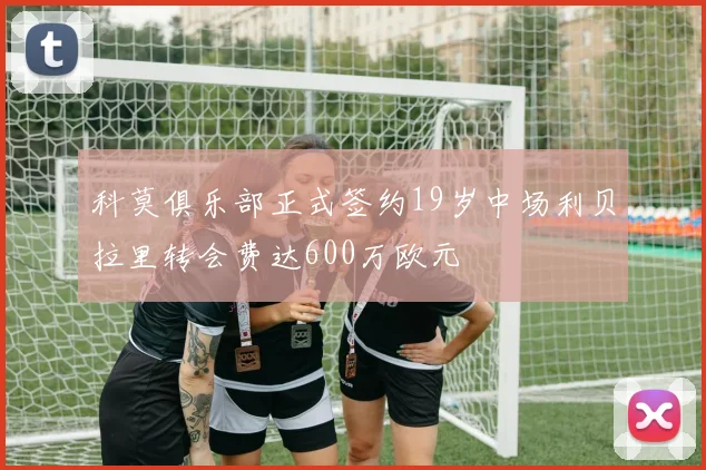 科莫俱乐部正式签约19岁中场利贝拉里转会费达600万欧元