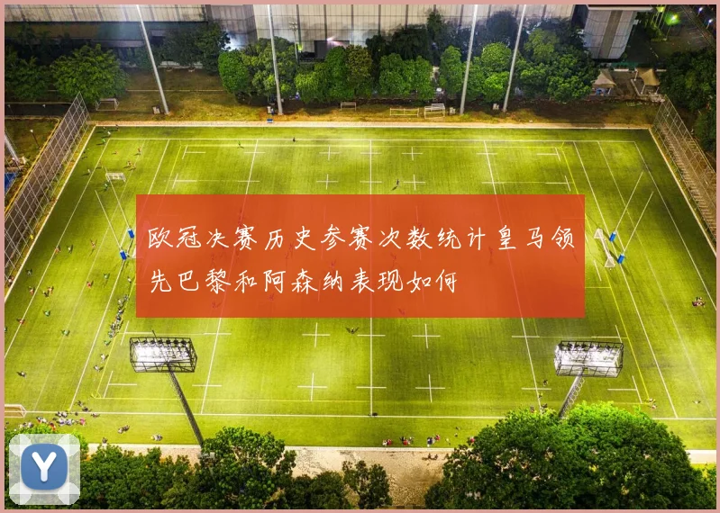 欧冠决赛历史参赛次数统计皇马领先巴黎和阿森纳表现如何