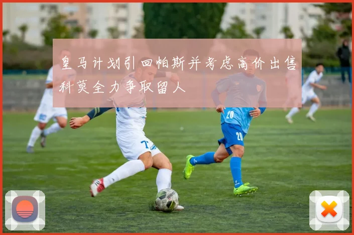 皇马计划引回帕斯并考虑高价出售科莫全力争取留人