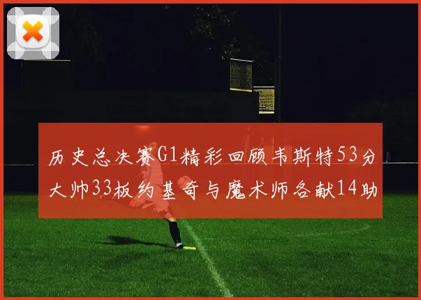 历史总决赛G1精彩回顾韦斯特53分大帅33板约基奇与魔术师各献14助攻