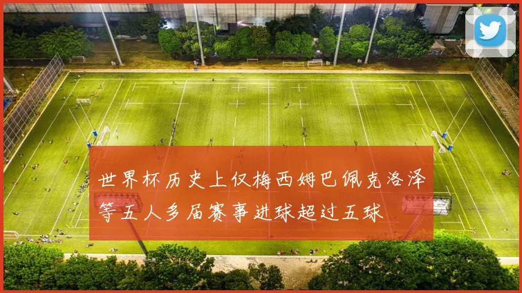 世界杯历史上仅梅西姆巴佩克洛泽等五人多届赛事进球超过五球