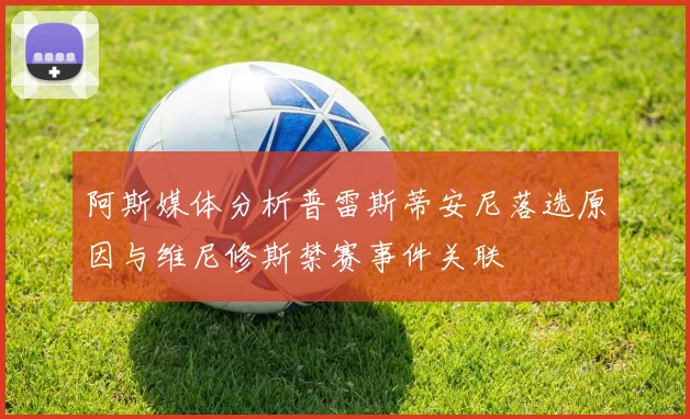 阿斯媒体分析普雷斯蒂安尼落选原因与维尼修斯禁赛事件关联