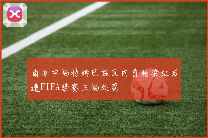 南非中场特姆巴兹瓦内首轮染红后遭FIFA禁赛三场处罚