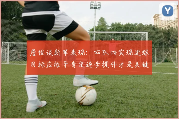 詹俊谈新军表现：四队均实现进球目标应给予肯定逐步提升才是关键