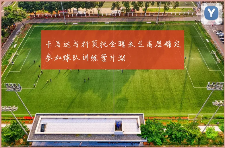 卡马达与科莫托会晤米兰高层确定参加球队训练营计划