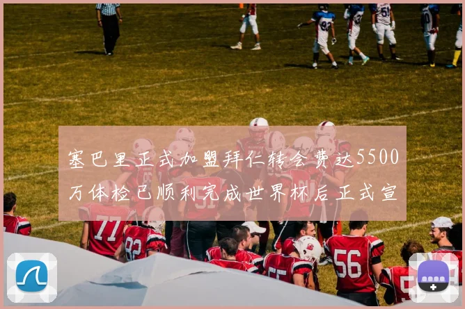 塞巴里正式加盟拜仁转会费达5500万体检已顺利完成世界杯后正式宣布