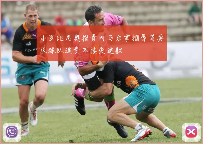 小罗比尼奥指责内马尔掌掴辱骂要求球队追责不接受道歉
