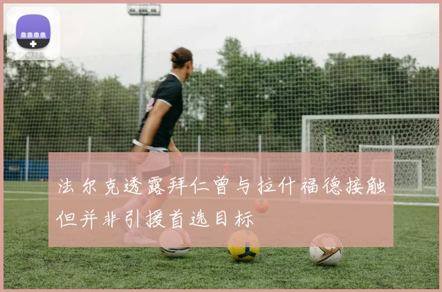 法尔克透露拜仁曾与拉什福德接触但并非引援首选目标