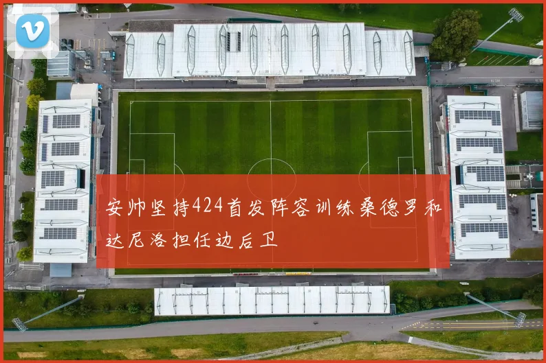 安帅坚持424首发阵容训练桑德罗和达尼洛担任边后卫